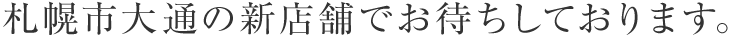 札幌市大通の新店舗でお待ちしております。